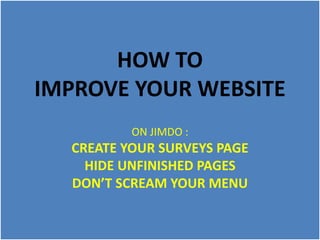 HOW TO
IMPROVE YOUR WEBSITE
ON JIMDO :
CREATE YOUR SURVEYS PAGE
HIDE UNFINISHED PAGES
DON’T SCREAM YOUR MENU
 