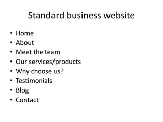 Standard business website
• Home
• About
• Meet the team
• Our services/products
• Why choose us?
• Testimonials
• Blog
• ...