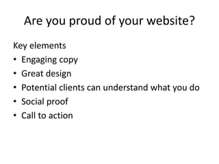 Are you proud of your website?
Key elements
• Engaging copy
• Great design
• Potential clients can understand what you do
...