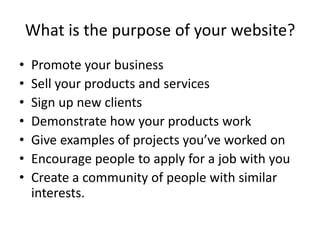What is the purpose of your website?
• Promote your business
• Sell your products and services
• Sign up new clients
• Dem...