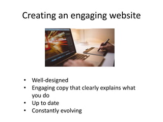 Creating an engaging website
• Well-designed
• Engaging copy that clearly explains what
you do
• Up to date
• Constantly e...