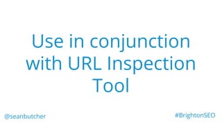 Use in conjunction
with URL Inspection
Tool
@seanbutcher #BrightonSEO
 