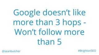 Google doesn’t like
more than 3 hops -
Won’t follow more
than 5
@seanbutcher #BrightonSEO
 