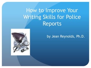 How to Improve Your
Writing Skills for Police
Reports
by Jean Reynolds, Ph.D.
 