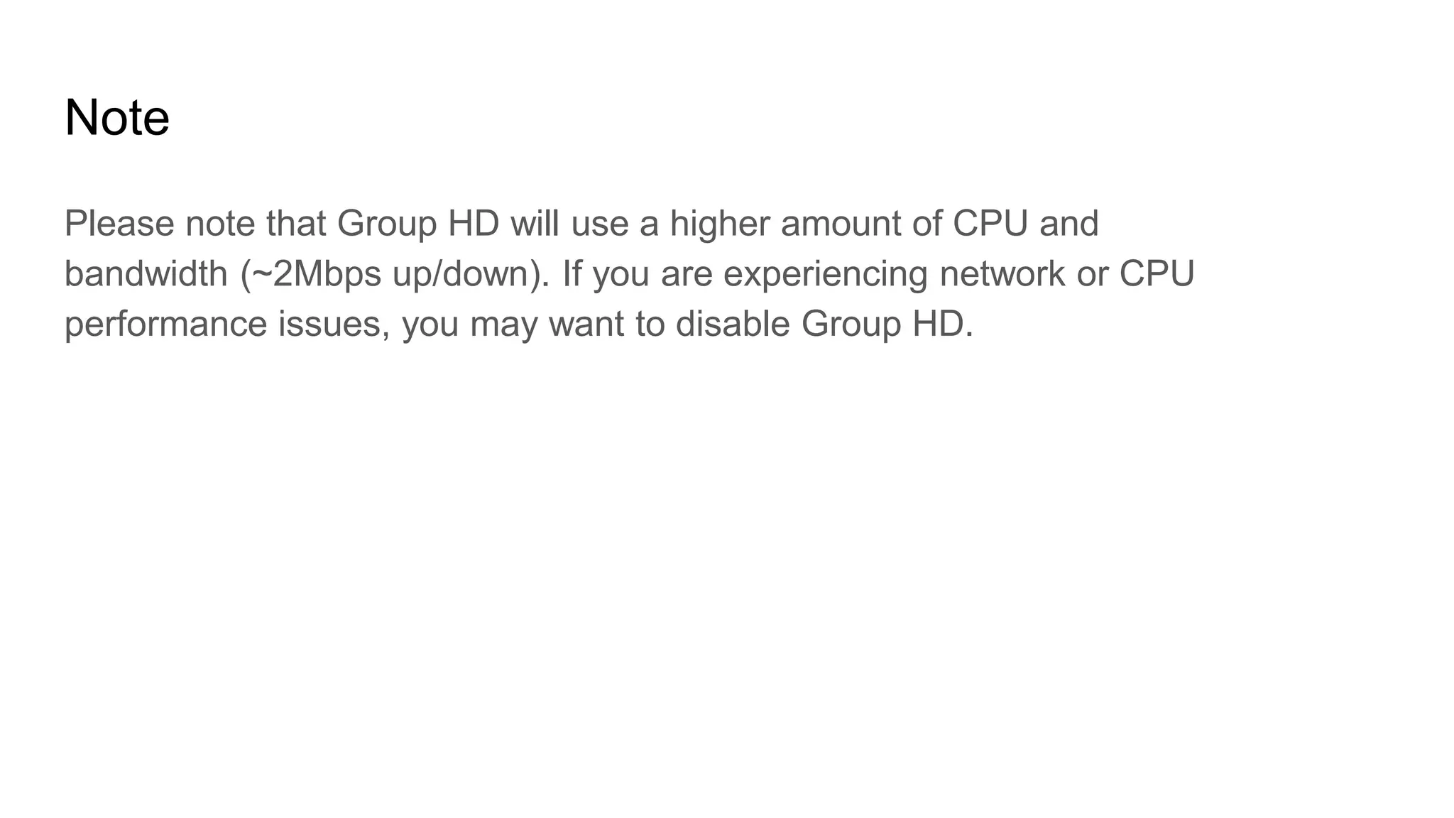 Note
Please note that Group HD will use a higher amount of CPU and
bandwidth (~2Mbps up/down). If you are experiencing network or CPU
performance issues, you may want to disable Group HD.
 