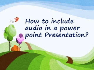 How to include
audio in a power
point Presentation?
 