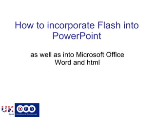 How to incorporate Flash into PowerPoint as well as into Microsoft Office Word and html 