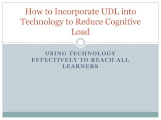 How to Incorporate UDL into
Technology to Reduce Cognitive
             Load

     USING TECHNOLOGY
  EFFECTIVELY TO REACH ALL
         LEARNERS
 