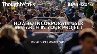 HOW TO INCORPORATE USER
RESEARCH IN YOUR PROJECT
BY
Chintan Radia & Stavashil Jagtap
iBASH2016
 