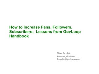 How to Increase Fans, Followers, Subscribers:  Lessons from GovLoop Handbook Steve Ressler Founder, GovLoop [email_address] 