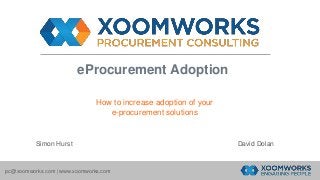 eProcurement Adoption 
How to increase adoption of your 
e-procurement solutions 
Simon Hurst David Dolan 
pc@xoomworks.com | www.xoomworks.com 
 