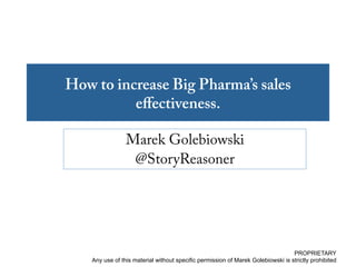 How to increase Big Pharma’s sales
eﬀectiveness.
Marek Golebiowski
@StoryReasoner
PROPRIETARY
Any use of this material without specific permission of Marek Golebiowski is strictly prohibited
 