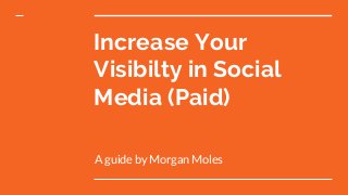 Increase Your
Visibilty in Social
Media (Paid)
A guide by Morgan Moles
 