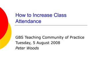 How to Increase Class
Attendance


GBS Teaching Community of Practice
Tuesday, 5 August 2008
Peter Woods
 