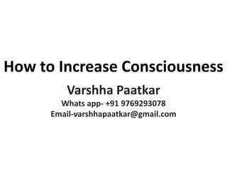 How to Increase Consciousness
Varshha Paatkar
Whats app- +91 9769293078
Email-varshhapaatkar@gmail.com
 