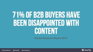 @msweezey@Uberflip#uberwebinar
71% of B2B buyers have
been disappointed by content
-Pardot research 2013
71% Of B2B Buyers Have
been disappointed with
content
-Pardot Research Report 2013
 