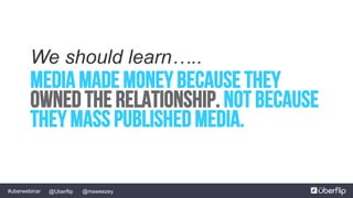 @msweezey@Uberflip#uberwebinar
Media Made money Because they
owned the relationship. Not because
they mass published media.
We should learn…..
 