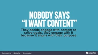 @msweezey@Uberflip#uberwebinar
Nobody says
“I want content”They decide engage with content to
solve goals, they engage with it
because it aligns with their purpose
 