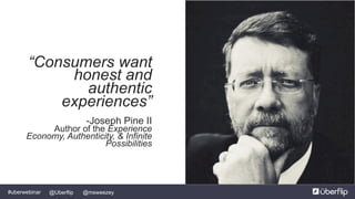 @msweezey@Uberflip#uberwebinar
“Consumers want
honest and
authentic
experiences”
-Joseph Pine II
Author of the Experience
Economy, Authenticity, & Infinite
Possibilities
 