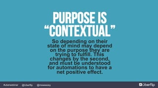 @msweezey@Uberflip#uberwebinar
Purpose is
“Contextual”So depending on their
state of mind may depend
on the purpose they are
trying to fulfill. This
changes by the second,
and must be understood
for automations to have a
net positive effect.
 