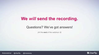 @Uberflip#uberwebinar @msweezey
We will send the recording.
Questions? We’ve got answers!
(At the end of the webinar J)
 