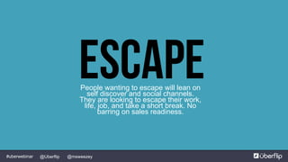 @msweezey@Uberflip#uberwebinar
EscapePeople wanting to escape will lean on
self discover and social channels.
They are looking to escape their work,
life, job, and take a short break. No
barring on sales readiness.
 