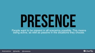@msweezey@Uberflip#uberwebinar
PresencePeople want to be present in all scenarios possible. This means
being active, as well as passive in the situations they choose.
 