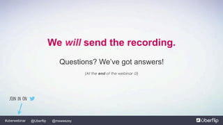 @Uberflip#uberwebinar @msweezey
We will send the recording.
Questions? We’ve got answers!
(At the end of the webinar J)
Join in on
 