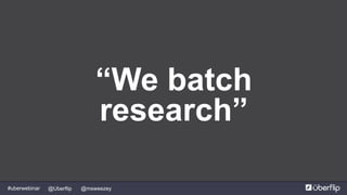 @msweezey@Uberflip#uberwebinar
“We batch
research”
 