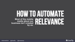 @msweezey@Uberflip#uberwebinar
How to automate
relevance
Most of the mobile
media about our
business isn’t created
by us.
 