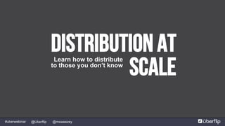 @msweezey@Uberflip#uberwebinar
Distribution at
scale
Learn how to distribute
to those you don’t know
 