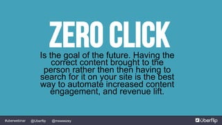@msweezey@Uberflip#uberwebinar
ZERO CLICKIs the goal of the future. Having the
correct content brought to the
person rather then then having to
search for it on your site is the best
way to automate increased content
engagement, and revenue lift.
 