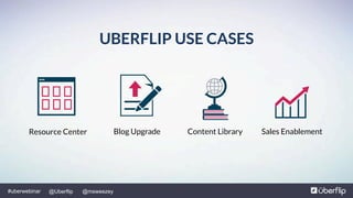 @Uberflip#uberwebinar @msweezey
Resource Center Blog Upgrade Content Library Sales Enablement
UBERFLIP USE CASES
 