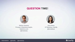 @Uberflip#uberwebinar @msweezey
QUESTION TIME!
Mathew Sweezey
Principal of Marketing Insights,
Salesforce.com
@msweezey
Hana Abaza
VP Marketing, Uberflip
@hanaabaza
 