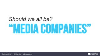 @msweezey@Uberflip#uberwebinar
“media Companies”
Should we all be?
 