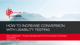 Repeatable human-centered innovation
Danny Setiawan, Product Development & UX Consultant, CoCreate
Consulting
Digital Summit, 2017
1
HOW TO INCREASE CONVERSION
WITH USABILITY TESTING
 