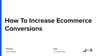 How To Increase Ecommerce
Conversions
Presenter Date
Topher DeRosia 15 October, 2020
 