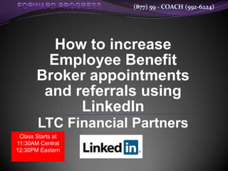 (877) 59 - COACH (592-6224)




          How to increase
         Employee Benefit
       Broker appointments
        and referrals using
             LinkedIn
       LTC Financial Partners
 Class Starts at
11:30AM Central
12:30PM Eastern
 