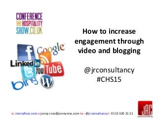 w: JonnyRoss.com e:jonny.ross@jonnyross.com tw: @jrconsultancy t: 0113 320 21 21
How to increase
engagement through
video and blogging
@jrconsultancy
#CHS15
 