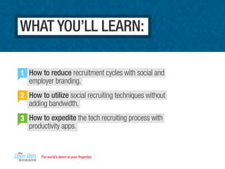 How to reduce recruitment cycles with social and
employer branding.
How to utilize social recruiting techniques without
adding bandwidth.
How to expedite the tech recruiting process with
productivity apps.
1
2
3
WHAT YOU’LL LEARN:
The world’s talent at your ﬁngertips
 