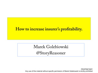 How to increase insurer’s profitability.
Marek Golebiowski
@StoryReasoner
PROPRIETARY
Any use of this material without specific permission of Marek Golebiowski is strictly prohibited
 