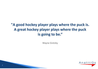 "A good hockey player plays where the puck is.
      A great hockey player plays where the puck
                    is going to be.“

                      Wayne Gretzky




2
 