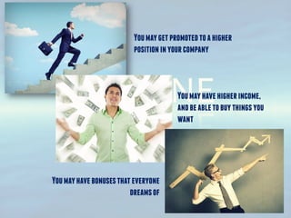 Youmaygetpromotedtoahigher
positioninyourcompany
Youmayhavehigherincome,
andbeabletobuythingsyou
want
Youmayhavebonusesthateveryone
dreamsof
 