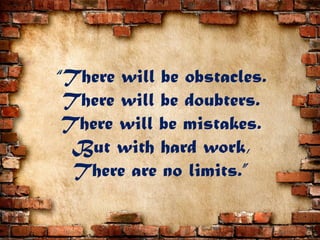 “There will be obstacles.
There will be doubters.
There will be mistakes.
But with hard work,
There are no limits.”
 