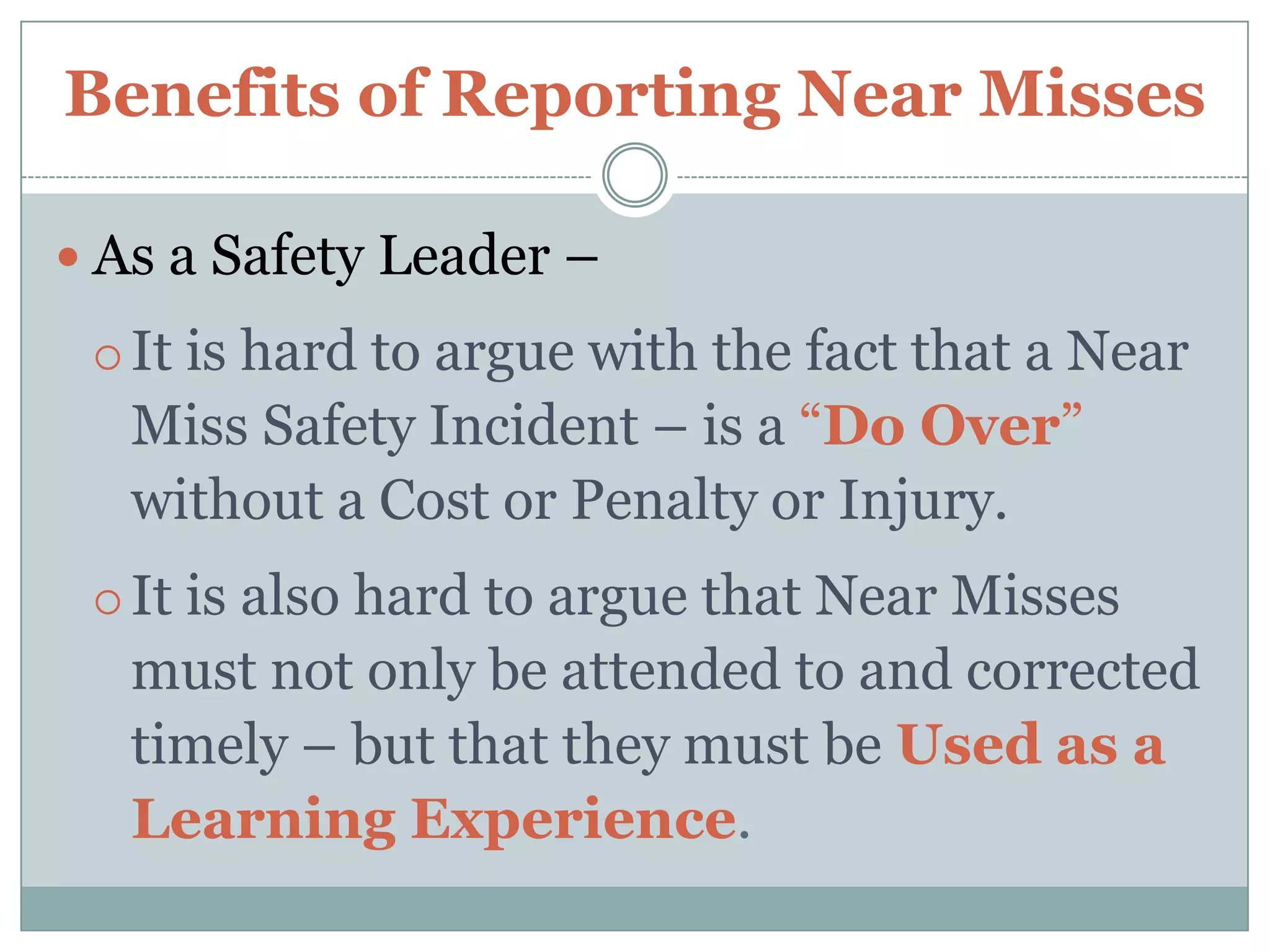 Reasons Why Our People are Reluctant to ReportNEAR MISSESEmployees may Fear a Possible Job Loss or be Penalized – if they are found to be a contributing factor of the Near Miss Incident. Form(s) Used may be too Complicated for Near Miss Reporting.2There is No One Assigned to handle / direct the actions needed to correct what caused the Near Miss.Workers have the Mindset that being Safe in the Workplace also includes Being Lucky.