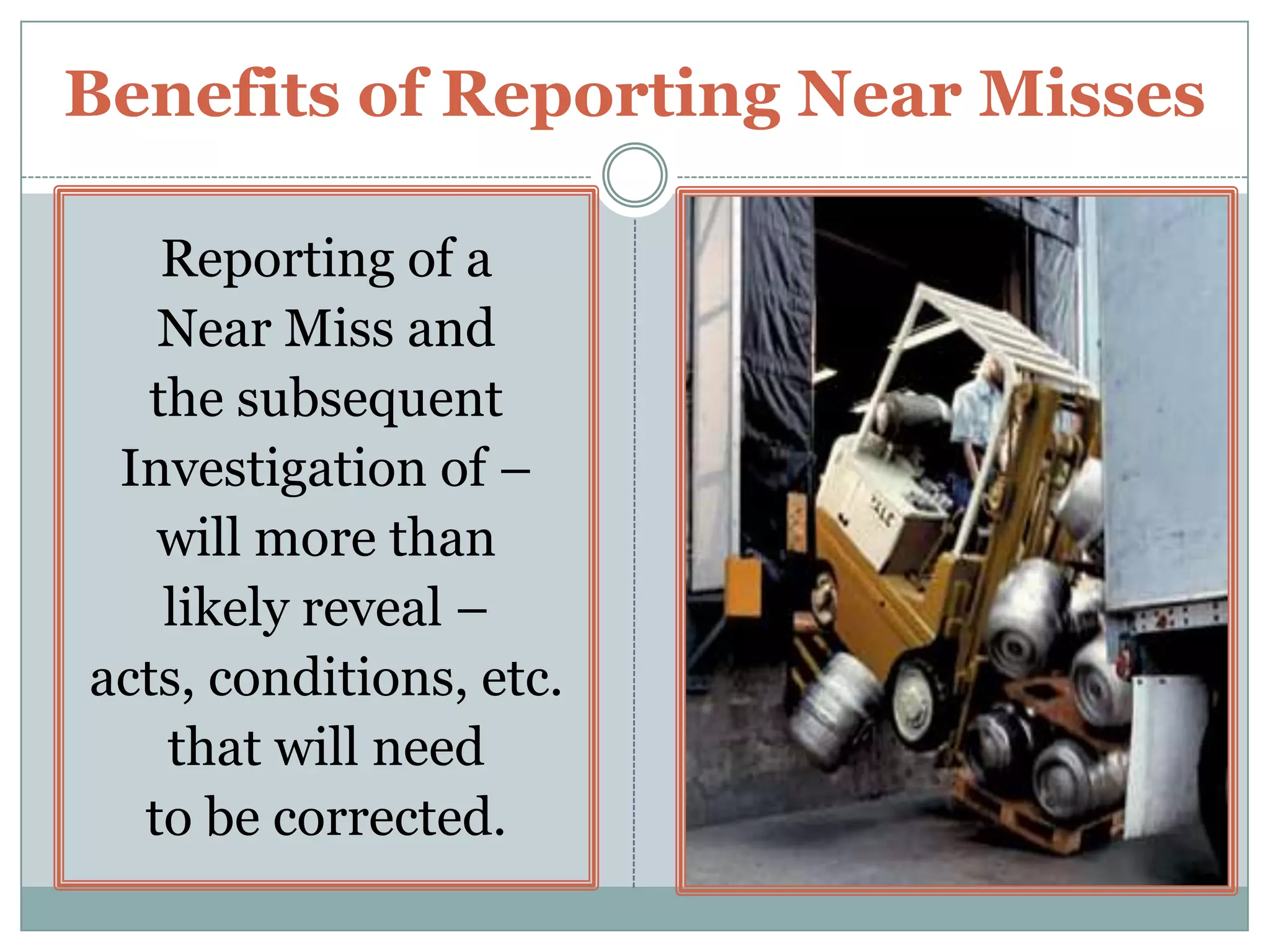 Benefits of Reporting Near MissesAs a Safety Leader – It is hard to argue with the fact that a Near Miss Safety Incident –is a “Do Over” without a Cost or Penalty or Injury. It is also hard to argue that Near Misses must not only be attended to and corrected timely – but that they must be Used as a Learning Experience.