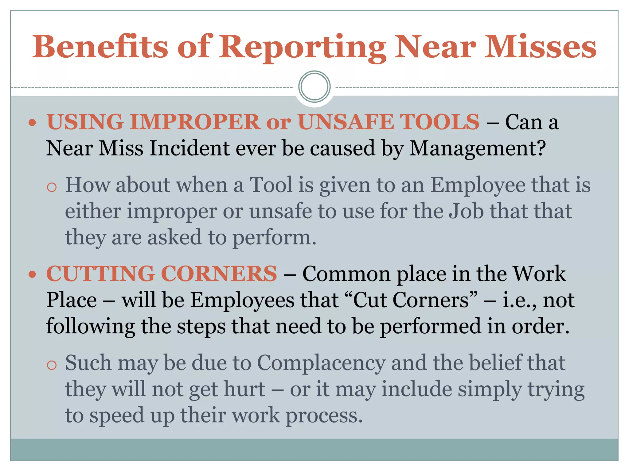 Benefits of Reporting Near MissesA Real Life Example (con’t) – This Near Miss Incident was reported – and an Incident Investigation and Report were completed.Corrective Actions included reviewing the Incident with all Personnel that use such a Machine – and the need to Lock Out any such Machinery before servicing. A Safety Bulletin was issued that included a Picture of an Individual that suffered Fatal Injuries from such an Incident that was pulled into a Machine.To see such – Google Image – “Machine Accidents”