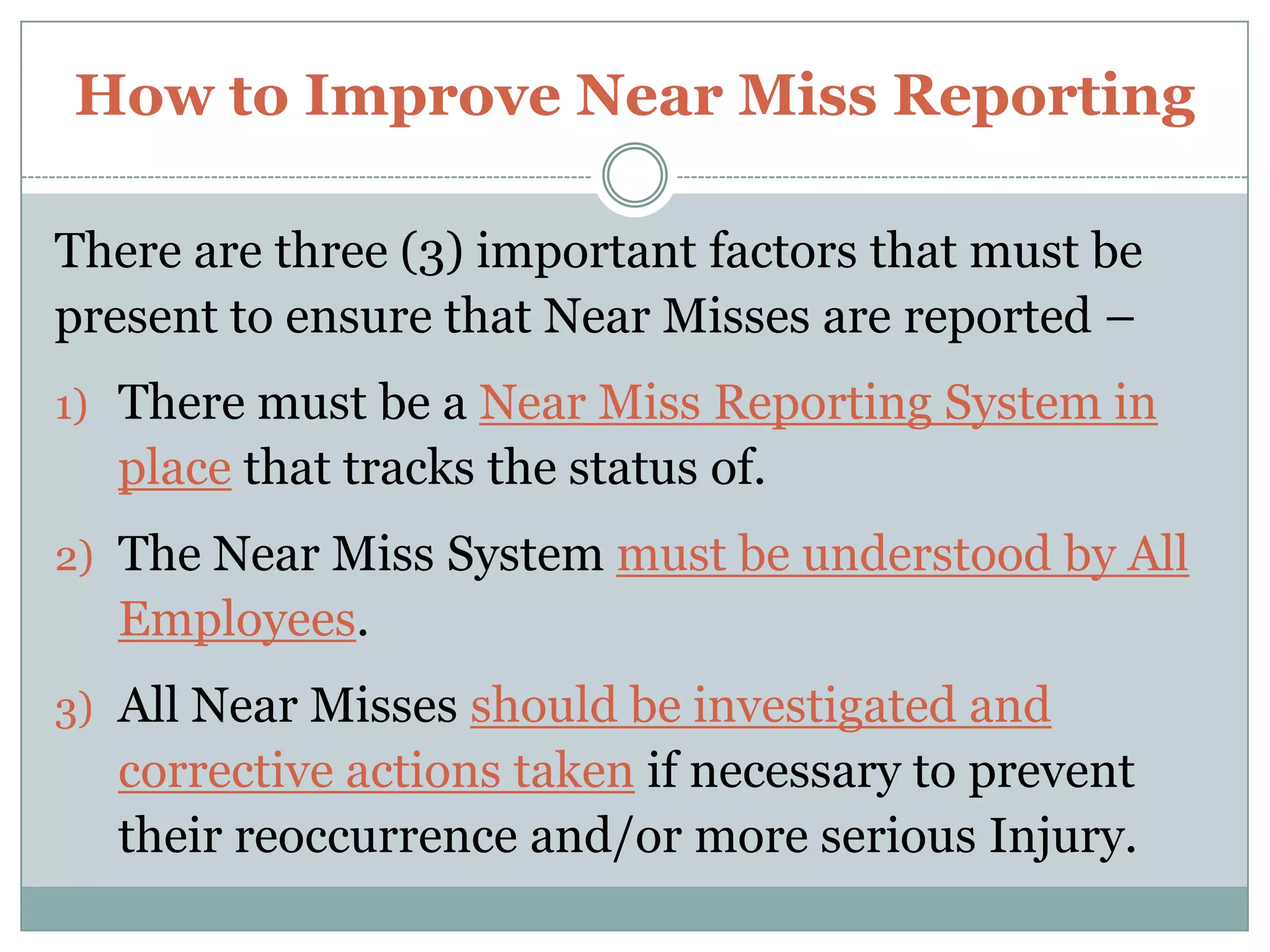 Benefits of Reporting Near MissesLACK of SAFETY AWARENESS – A leading cause within my Organization – is the lack of Safety Awareness by our People involved in Near Misses and Accidents.Such has included –not seeing Co-Workers in their immediate Work Area – to placing their Body Parts between Pinch Points – to not checking their work area prior to setting up or beginning their work.OUTDATED PROCEDURES – Organizations must ensure that when their Processes change – that they update their Procedures to reflect such changes.