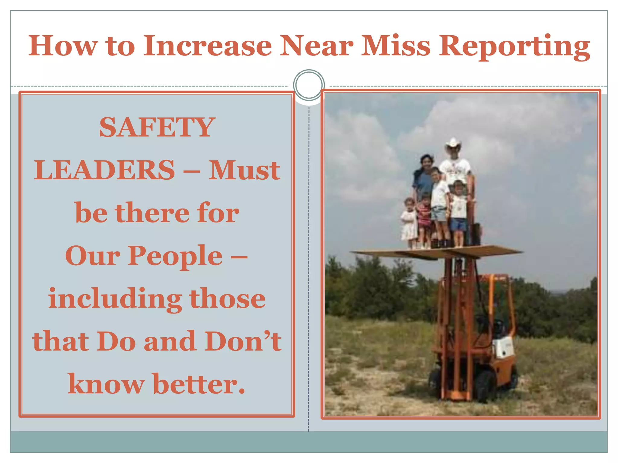 Keep the Process FlowingThe following Suggestions are offered (con’t) –LEARN – LEARN – LEARN – from your Near Miss Incidents and be Safer because of them. Any and all Near Miss Incidents should be SHARED WITH OTHERS.  Let others Learn too.As with any Safety Effort – REVITALIZE from time to time to ensure such matches current Processes.Engage your ENTIRE ORGANIZATION in your Near Miss Reporting.  Senior / Local Management should know about Near Misses as well.