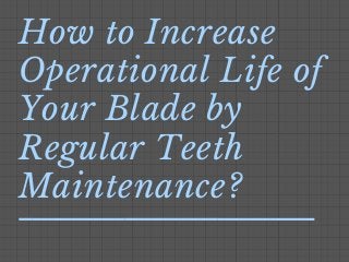 How to Increase
Operational Life of
Your Blade by
Regular Teeth
Maintenance?
 